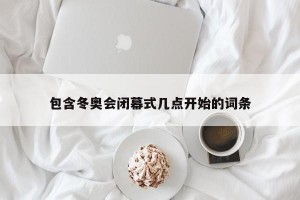 包含冬奥会闭幕式几点开始的词条