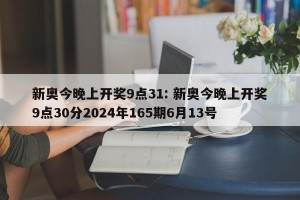 新奥今晚上开奖9点31: 新奥今晚上开奖9点30分2024年165期6月13号