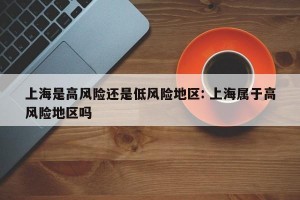 上海是高风险还是低风险地区: 上海属于高风险地区吗