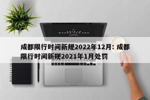 成都限行时间新规2022年12月: 成都限行时间新规2021年1月处罚