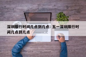 深圳限行时间几点到几点: 五一深圳限行时间几点到几点