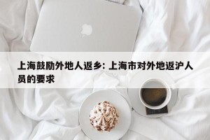 上海鼓励外地人返乡: 上海市对外地返沪人员的要求