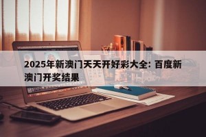 2025年新澳门天天开好彩大全: 百度新澳门开奖结果