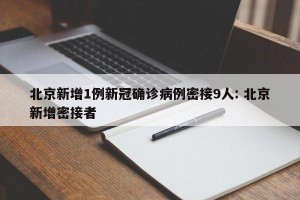 北京新增1例新冠确诊病例密接9人: 北京新增密接者