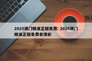 2025澳门精准正版免费: 2025澳门精准正版免费老澳彩