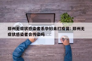 郑州无症状感染者系孕妇未打疫苗: 郑州无症状感染者会传染吗