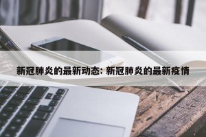 新冠肺炎的最新动态: 新冠肺炎的最新疫情