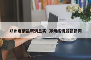 郑州疫情最新消息实: 郑州疫情最新新闻