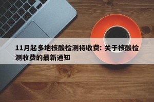 11月起多地核酸检测将收费: 关于核酸检测收费的最新通知