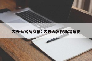 大兴天宫院疫情: 大兴天宫院新增病例