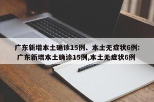 广东新增本土确诊15例、本土无症状6例: 广东新增本土确诊15例,本土无症状6例