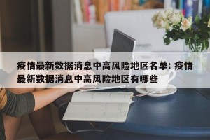 疫情最新数据消息中高风险地区名单: 疫情最新数据消息中高风险地区有哪些