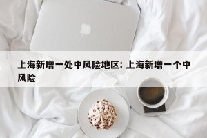 上海新增一处中风险地区: 上海新增一个中风险