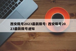 西安限号2023最新限号: 西安限号2023最新限号通知