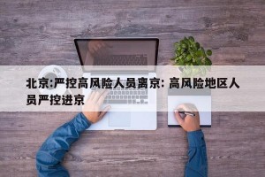 北京:严控高风险人员离京: 高风险地区人员严控进京