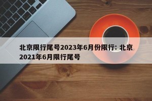 北京限行尾号2023年6月份限行: 北京2021年6月限行尾号