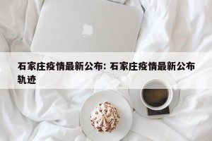 石家庄疫情最新公布: 石家庄疫情最新公布轨迹