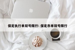 保定执行单双号限行: 保定市单双号限行