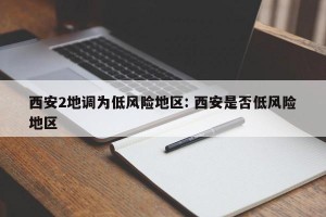 西安2地调为低风险地区: 西安是否低风险地区