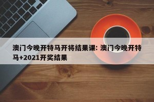 澳门今晚开特马开将结果课: 澳门今晚开特马+2021开奖结果