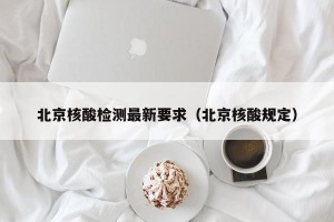 北京核酸检测最新要求（北京核酸规定）