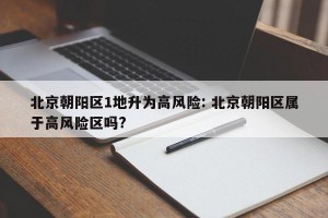 北京朝阳区1地升为高风险: 北京朝阳区属于高风险区吗?