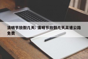 清明节放假几天: 清明节放假几天高速公路免费