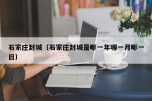 石家庄封城（石家庄封城是哪一年哪一月哪一日）