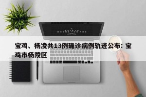 宝鸡、杨凌共13例确诊病例轨迹公布: 宝鸡市杨陵区