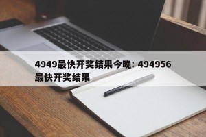 4949最快开奖结果今晚: 494956最快开奖结果