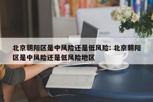 北京朝阳区是中风险还是低风险: 北京朝阳区是中风险还是低风险地区