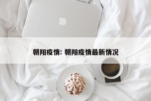 朝阳疫情: 朝阳疫情最新情况