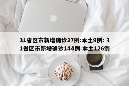 31省区市新增确诊27例:本土9例: 31省区市新增确诊144例 本土126例