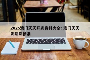 2025澳门天天开彩资料大全: 澳门天天彩期期精准