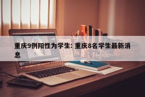 重庆9例阳性为学生: 重庆8名学生最新消息