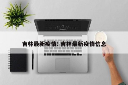 吉林最新疫情: 吉林最新疫情信息