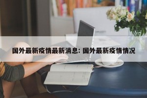 国外最新疫情最新消息: 国外最新疫情情况