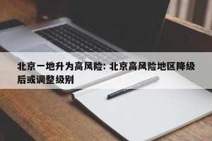 北京一地升为高风险: 北京高风险地区降级后或调整级别