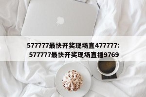 577777最快开奖现场直477777: 577777最快开奖现场直播9769