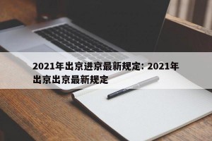 2021年出京进京最新规定: 2021年出京出京最新规定