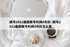 限号2021最新限号时间4月份: 限号2021最新限号时间4月份怎么算