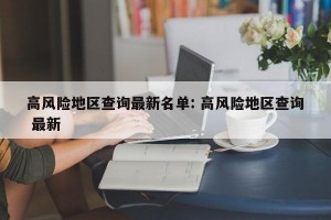 高风险地区查询最新名单: 高风险地区查询 最新