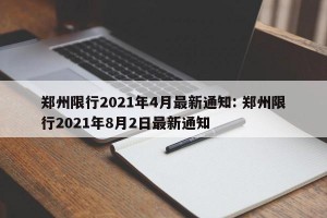 郑州限行2021年4月最新通知: 郑州限行2021年8月2日最新通知