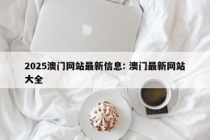 2025澳门网站最新信息: 澳门最新网站大全
