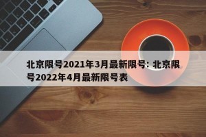 北京限号2021年3月最新限号: 北京限号2022年4月最新限号表