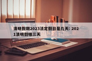 清明假期2023法定假日是几天: 2021清明假哪三天