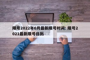 限号2022年6月最新限号时间: 限号2021最新限号日历