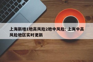 上海新增1地高风险2地中风险: 上海中高风险地区实时更新