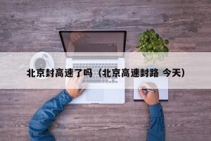 北京封高速了吗（北京高速封路 今天）