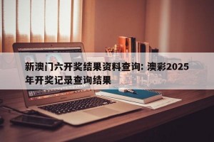 新澳门六开奖结果资料查询: 澳彩2025年开奖记录查询结果